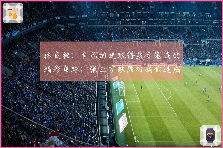 林良铭：自己的进球得益于塞鸟的精彩角球；张玉宁缺席对我们造成影响