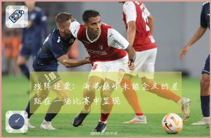 残阵逆袭：海港巅峰未能企及的差距在一场比赛中显现