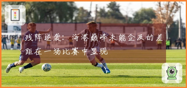 残阵逆袭：海港巅峰未能企及的差距在一场比赛中显现